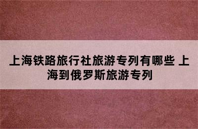 上海铁路旅行社旅游专列有哪些 上海到俄罗斯旅游专列